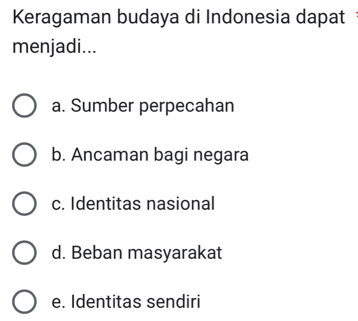 Keragaman budaya di Indonesia dapat
menjadi...
a. Sumber perpecahan
b. Ancaman bagi negara
c. Identitas nasional
d. Beban masyarakat
e. Identitas sendiri