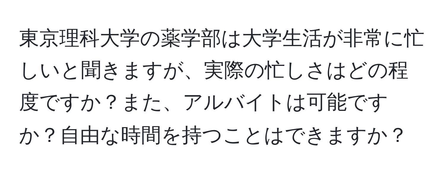 東京理科大学の薬学部は大学生活が非常に忙しいと聞きますが、実際の忙しさはどの程度ですか？また、アルバイトは可能ですか？自由な時間を持つことはできますか？