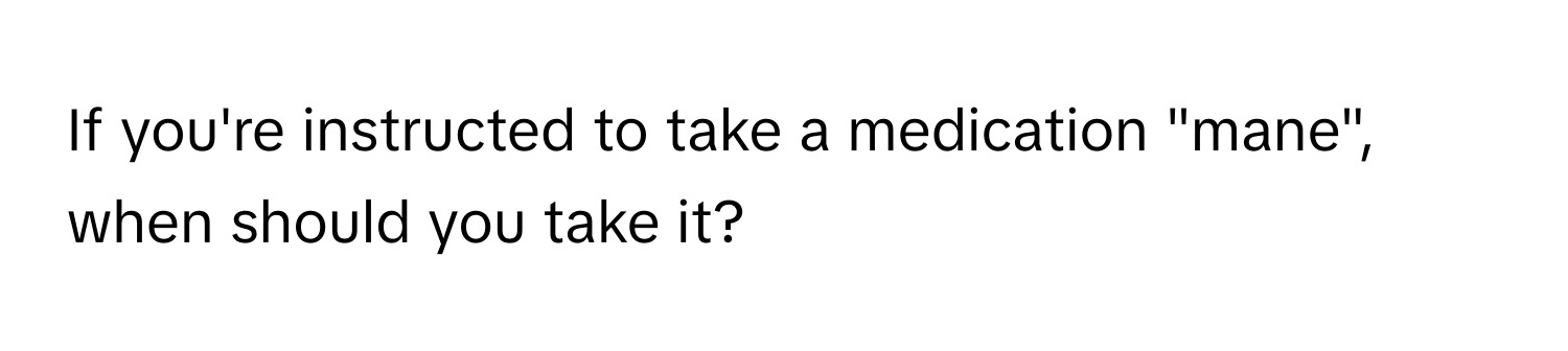 If you're instructed to take a medication "mane", when should you take it?