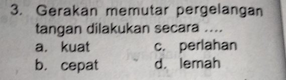 Gerakan memutar pergelangan
tangan dilakukan secara ....
a. kuat c. perlahan
b. cepat d. lemah