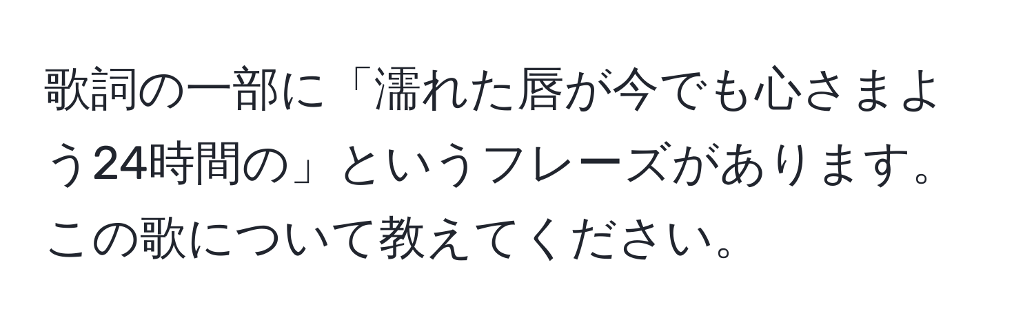 歌詞の一部に「濡れた唇が今でも心さまよう24時間の」というフレーズがあります。この歌について教えてください。