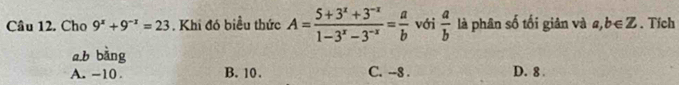 Cho 9^x+9^(-x)=23. Khi đó biều thức A= (5+3^x+3^(-x))/1-3^x-3^(-x) = a/b  với  a/b  là phân số tối giân và a, b∈ Z. Tích
a, b bàng
A. -10 B. 10. C. --8. D. 8