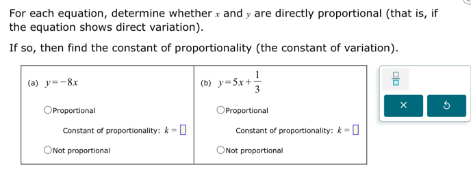 For each equation, determine whether x andy are directly proportional (that is, if
the equation shows direct variation).
If so, then find the constant of proportionality (the constant of variation).