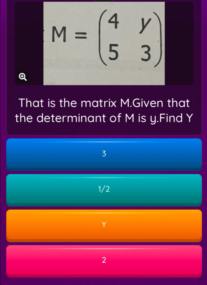 M=beginpmatrix 4&y 5&3endpmatrix
That is the matrix M.Given that
the determinant of M is y.Find Y
3
1/2
2