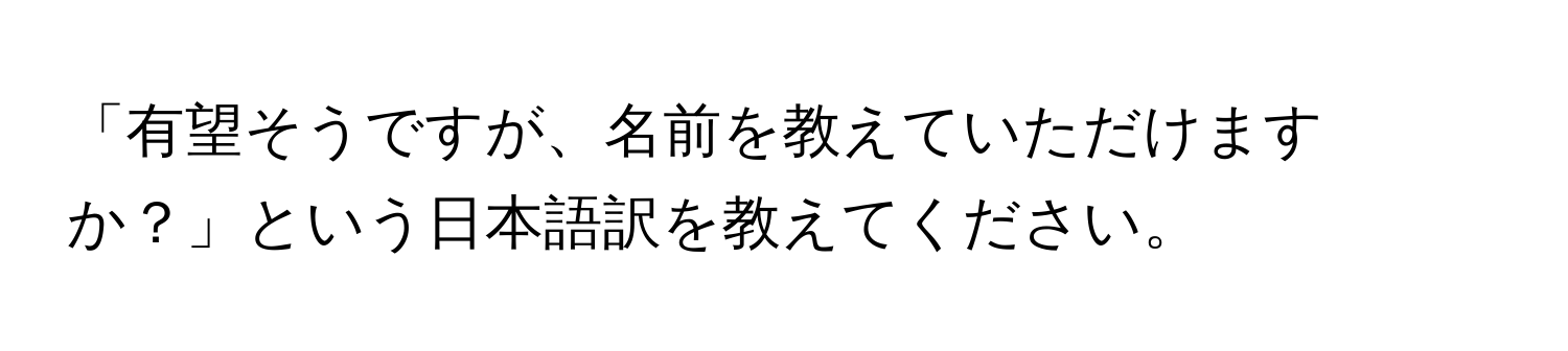 「有望そうですが、名前を教えていただけますか？」という日本語訳を教えてください。