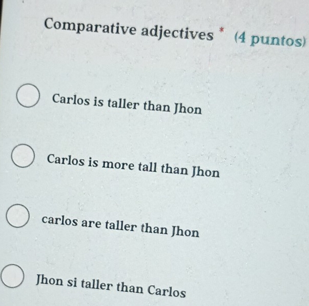 Comparative adjectives * (4 puntos)
Carlos is taller than Jhon
Carlos is more tall than Jhon
carlos are taller than Jhon
Jhon si taller than Carlos