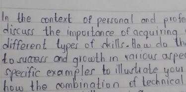 In the context of personal and profe 
discuss the importance of acquiring 
different types of skills. How do th 
to success and growth in valious aspe 
specific examples to illustrate your 
how the combination of technical