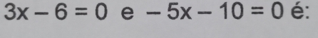 3x-6=0 e -5x-10=0 é: