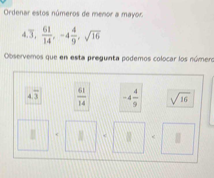 Ordenar estos números de menor a mayor.
4, overline 3,  61/14 , -4 4/9 , sqrt(16)
Observemos que en esta pregunta podemos colocar los número
4.overline 3
 61/14 
-4 4/9  sqrt(16)
N <