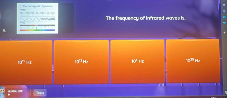 Electromagnetic Spectrum
;
The frequency of infrared waves is..
10^(15)Hz
10^(12)Hz
10^4Hz
10^(20)Hz
GUADALUPE
B Tools