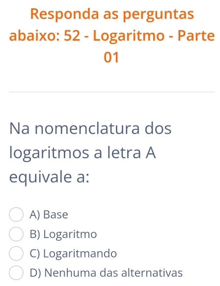 Responda as perguntas
abaixo: 52 - Logaritmo - Parte
01
Na nomenclatura dos
logaritmos a letra A
equivale a:
A) Base
B) Logaritmo
C) Logaritmando
D) Nenhuma das alternativas