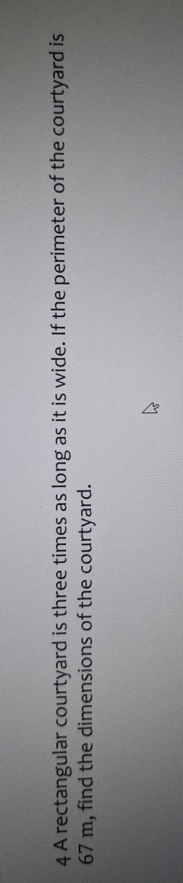 A rectangular courtyard is three times as long as it is wide. If the perimeter of the courtyard is
67 m, find the dimensions of the courtyard.