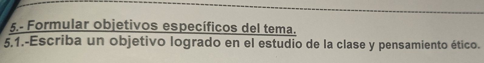 5.- Formular objetivos específicos del tema. 
5.1.-Escriba un objetivo logrado en el estudio de la clase y pensamiento ético.