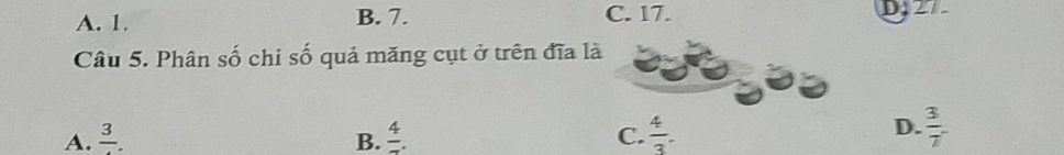 A. 1. B. 7. C. 17. D427
Câu 5. Phân số chi số quả măng cụt ở trên đĩa là
A. frac 3. B. frac 4. C.  4/3 .
D.  3/7 .