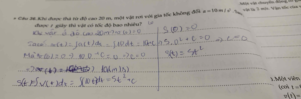 ột v ật chuy ến độn g 
* Câu 36. Khí được thả từ độ cao 20 m, một vật rơi với gia tốc không đối a=10m/s^2.S_a_1 vật là 2 m/s. Vận tốc của v 
được 1 giây thì vật có tốc độ bao nhiêu? 
_ 
_ 
_ 
_ 
. Một viên 
(coi t=^(
v(t)=