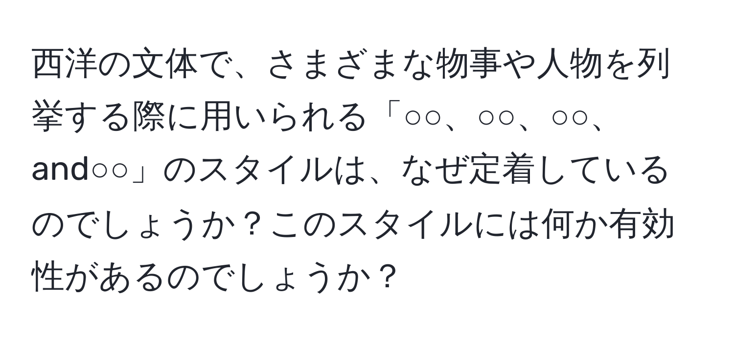 西洋の文体で、さまざまな物事や人物を列挙する際に用いられる「○○、○○、○○、and○○」のスタイルは、なぜ定着しているのでしょうか？このスタイルには何か有効性があるのでしょうか？