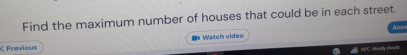 Find the maximum number of houses that could be in each street. 
Answ 
Watch video 
Previous 
16°C Mostly cloudy