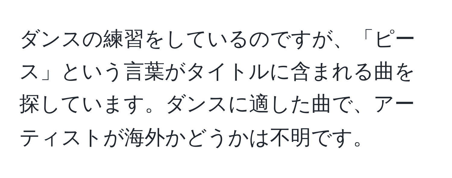 ダンスの練習をしているのですが、「ピース」という言葉がタイトルに含まれる曲を探しています。ダンスに適した曲で、アーティストが海外かどうかは不明です。