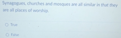 Synagogues, churches and mosques are all similar in that they
are all places of worship.
True
False