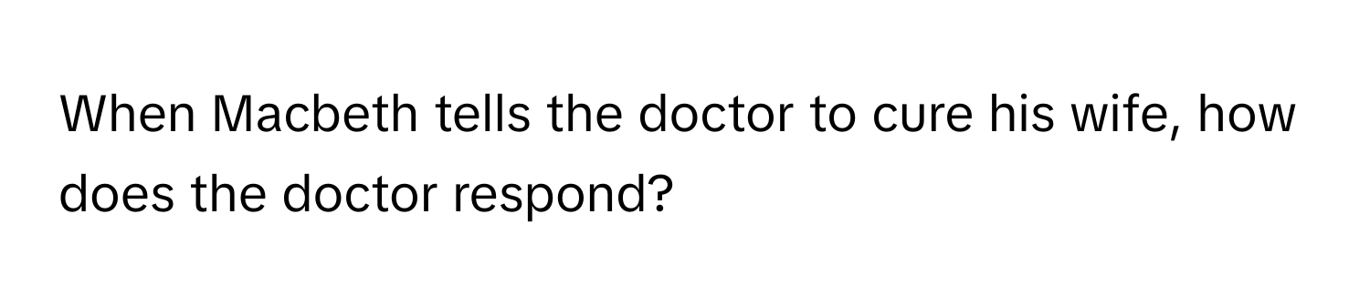 When Macbeth tells the doctor to cure his wife, how does the doctor respond?