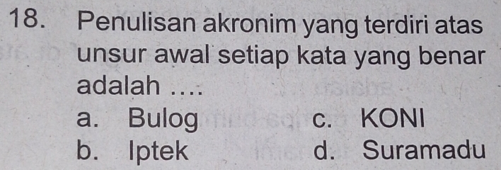 Penulisan akronim yang terdiri atas
unsur awal setiap kata yang benar
adalah ....
a. Bulog c. KONI
b. Iptek d. Suramadu