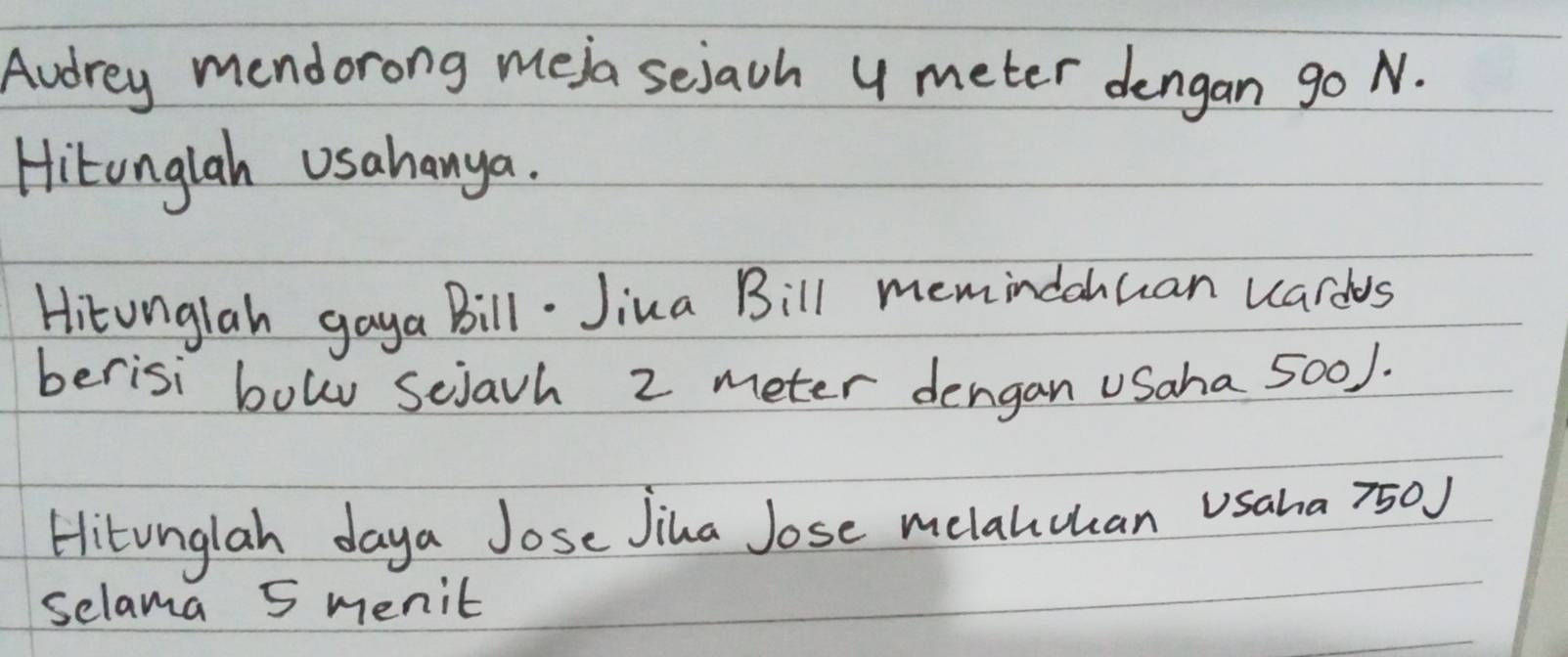 Audrey mendorong meja sejach y meter dengan go N. 
Hitonglah Usahanya. 
Hitunglah gaya Bill. Jiua Bill memindohcan wardes 
berisi bowu sejavh 2 meter dengan uSaha 500). 
Hitunglah daya Jose Jiha Jose melahuuan Usaha 7500
selama 5 menit