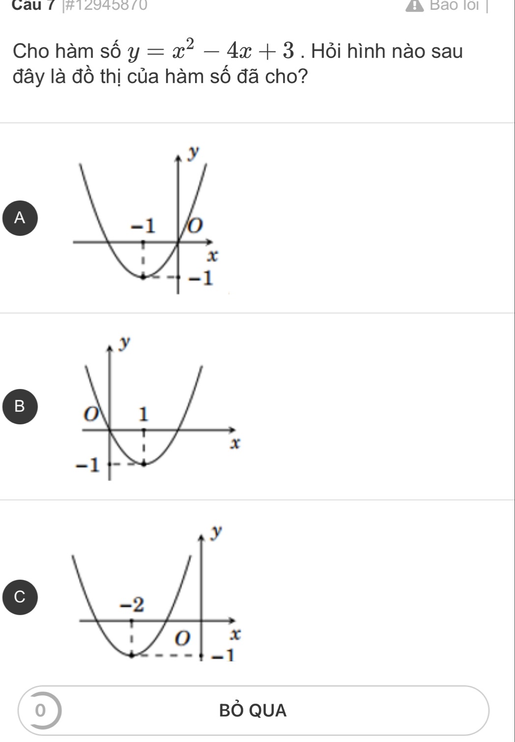 Cau 7 #12945870 Bao lội
Cho hàm số y=x^2-4x+3. Hỏi hình nào sau
đây là đồ thị của hàm số đã cho?
A
B
C
0 BÒ QUA