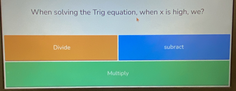 When solving the Trig equation, when x is high, we? 
Divide subract 
Multiply