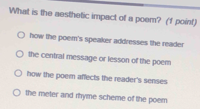 What is the aesthetic impact of a poem? (1 point)
how the poem's speaker addresses the reader
the central message or lesson of the poem
how the poem affects the reader's senses
the meter and rhyme scheme of the poem