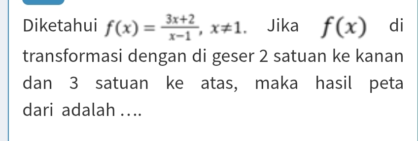 Diketahui f(x)= (3x+2)/x-1 , x!= 1. Jika f(x) di 
transformasi dengan di geser 2 satuan ke kanan 
dan 3 satuan ke atas, maka hasil peta 
dari adalah ….