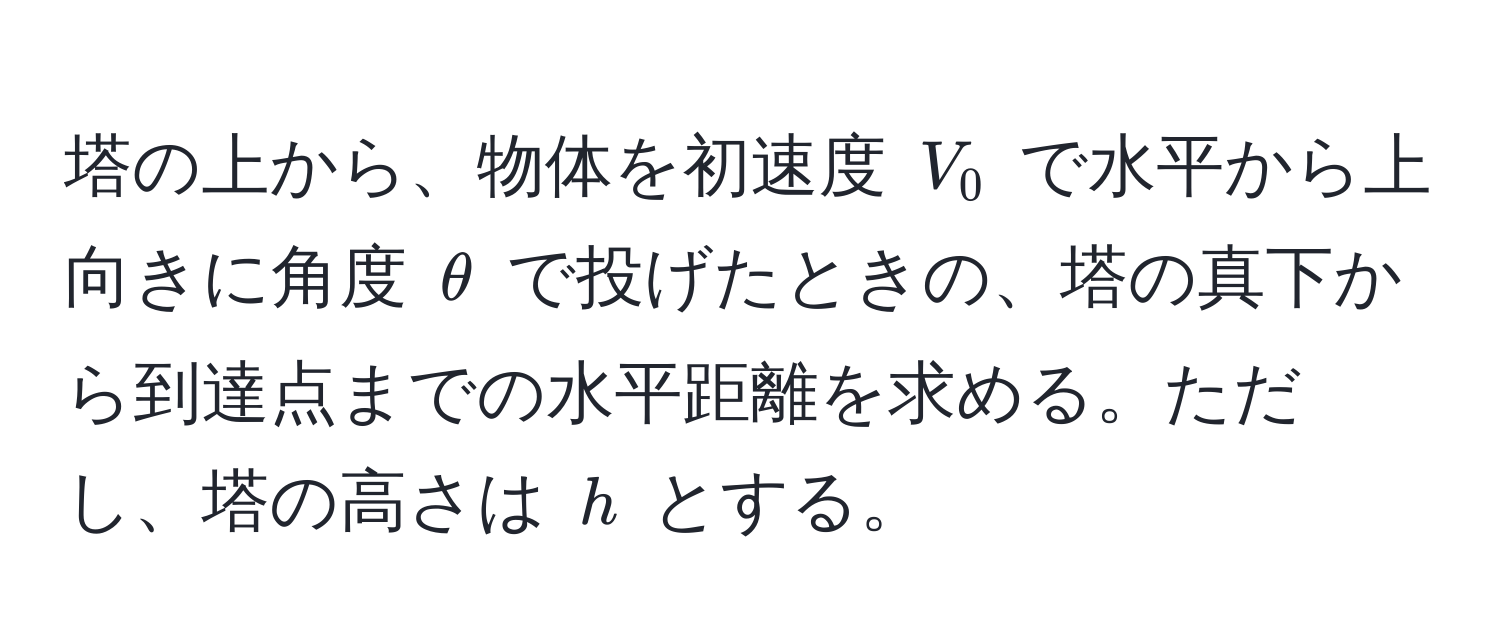 塔の上から、物体を初速度 $V_0$ で水平から上向きに角度 $θ$ で投げたときの、塔の真下から到達点までの水平距離を求める。ただし、塔の高さは $h$ とする。