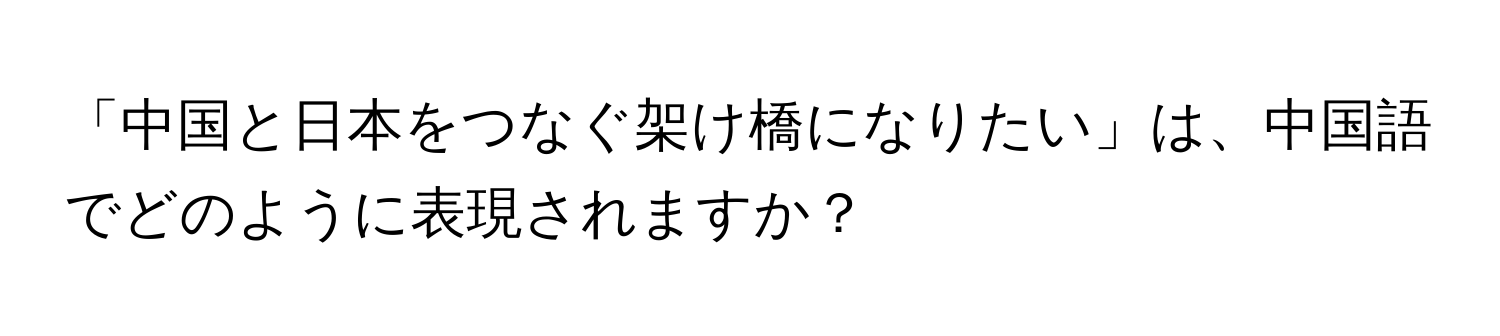 「中国と日本をつなぐ架け橋になりたい」は、中国語でどのように表現されますか？