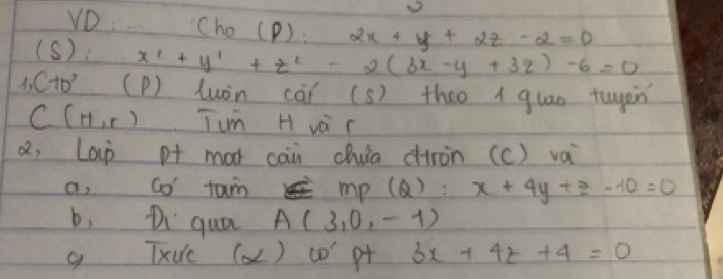 VD Cho(P):2x+y+2z-2=0
(S): x^2+y^1+z^2-2(3x-y+3z)-6=0
A C+0^, (P) luòn cāǐ (s) thao A quao tuyen
C(11,r) Tum H và r 
a, Lap p+ mot caii chuia dtron (c) vai 
a, co' tain mp(Q):x+4y+z-10=0
b, Di qua A(3,0,-1)
g Txuc () c0 p+ 3x+4z+4=0