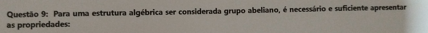 Para uma estrutura algébrica ser considerada grupo abeliano, é necessário e suficiente apresentar 
as propriedades: