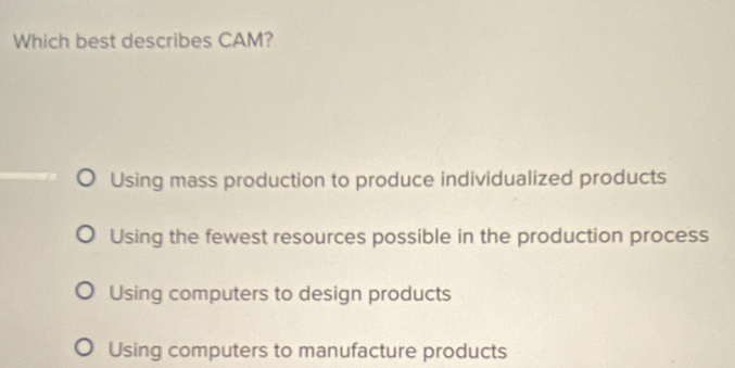 Which best describes CAM?
Using mass production to produce individualized products
Using the fewest resources possible in the production process
Using computers to design products
Using computers to manufacture products