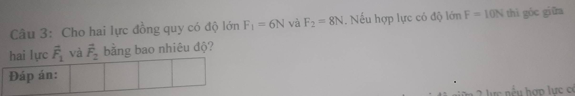 Cho hai lực đồng quy có độ lớn F_1=6N và F_2=8N. Nếu hợp lực có độ lớn F=10N thì góc giữa 
hai lực vector F_1 và vector F_2 bằng bao nhiêu độ? 
Đáp án: 
u ợ p ực có