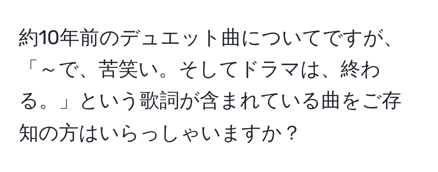 約10年前のデュエット曲についてですが、「～で、苦笑い。そしてドラマは、終わる。」という歌詞が含まれている曲をご存知の方はいらっしゃいますか？