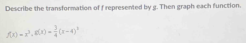 Describe the transformation of f represented by g. Then graph each function.
f(x)=x^3, g(x)= 3/4 (x-4)^3