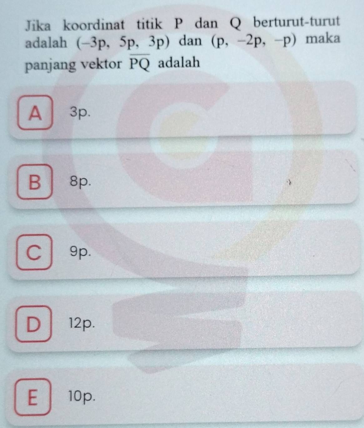 Jika koordinat titik P dan Q berturut-turut
adalah (-3p,5p,3p) dan (p,-2p,-p) maka
panjang vektor overline PQ adalah
A 3p.
B 8p.
C 9p.
D 12p.
E 10p.