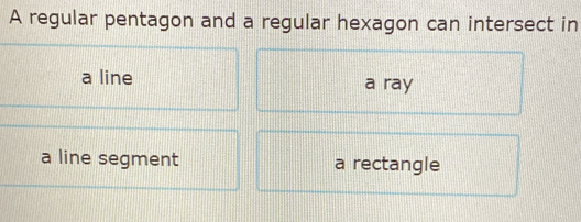 A regular pentagon and a regular hexagon can intersect in
a line a ray
a line segment a rectangle