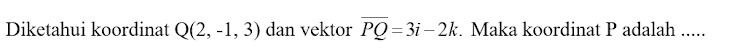 Diketahui koordinat Q(2,-1,3) dan vektor overline PQ=3i-2k. Maka koordinat P adalah .....