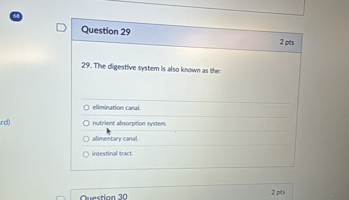 The digestive system is also known as the:
elimination canal.
rd) nutrient absorption system.
alimentary canal.
intestinal tract.
Question 30
2 pts