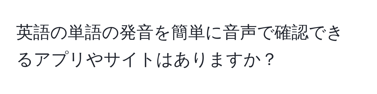 英語の単語の発音を簡単に音声で確認できるアプリやサイトはありますか？