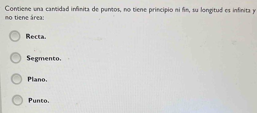 Contiene una cantidad infinita de puntos, no tiene principio ni fin, su longitud es infinita y
no tiene área:
Recta.
Segmento.
Plano.
Punto.