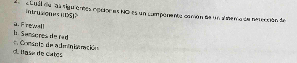 ¿Cuál de las siguientes opciones NO es un componente común de un sistema de detección de
intrusiones (IDS)?
a. Firewall
b. Sensores de red
c. Consola de administración
d. Base de datos