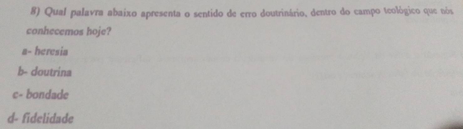 Qual palavra abaíxo apresenta o sentido de erro doutrinário, dentro do campo teológico que nós
conhecemos hoje?
a- heresia
b- doutrina
c- bondade
d- fidelidade