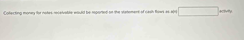 Collecting money for notes receivable would be reported on the statement of cash flows as a(n) □ activity. 
^circ 