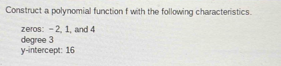 Construct a polynomial function f with the following characteristics. 
zeros: - 2, 1, and 4
degree 3
y-intercept: 16