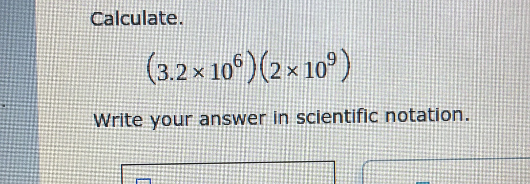 Calculate.
(3.2* 10^6)(2* 10^9)
Write your answer in scientific notation.