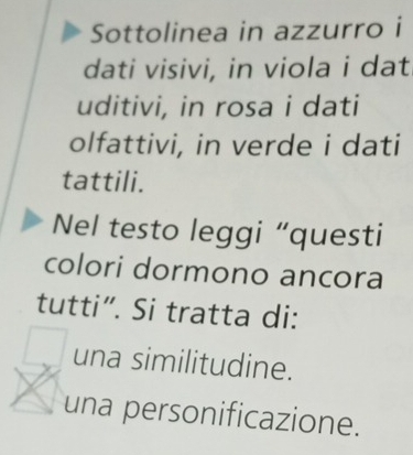 Sottolinea in azzurro i
dati visivi, in viola i dat
uditivi, in rosa i dati
olfattivi, in verde i dati
tattili.
Nel testo leggi “questi
colori dormono ancora
tutti”. Si tratta di:
una similitudine.
una personificazione.